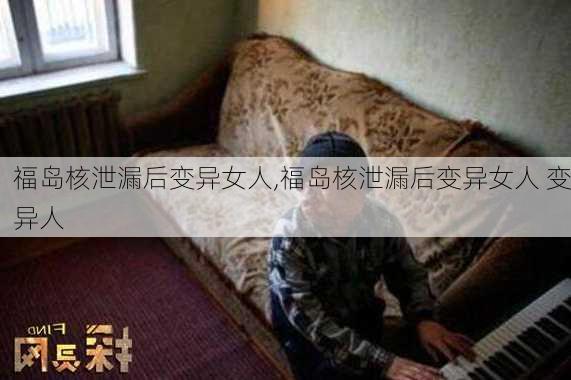 福岛核泄漏后变异女人,福岛核泄漏后变异女人 变异人