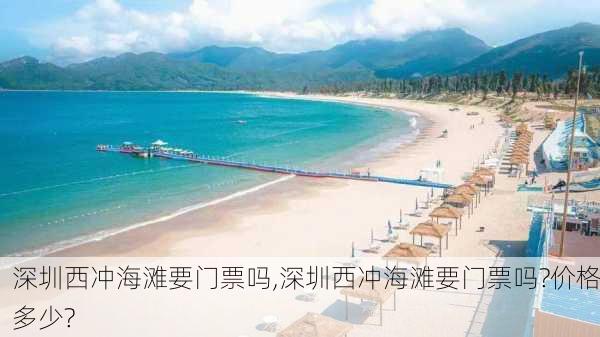 深圳西冲海滩要门票吗,深圳西冲海滩要门票吗?价格多少?