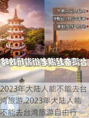 2023年大陆人能不能去台湾旅游,2023年大陆人能不能去台湾旅游自由行