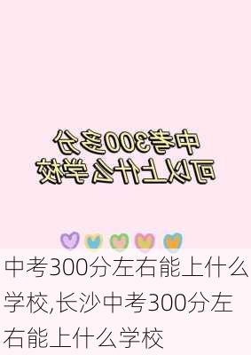 中考300分左右能上什么学校,长沙中考300分左右能上什么学校