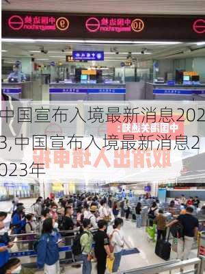 中国宣布入境最新消息2023,中国宣布入境最新消息2023年