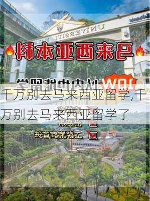 千万别去马来西亚留学,千万别去马来西亚留学了