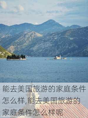 能去美国旅游的家庭条件怎么样,能去美国旅游的家庭条件怎么样呢