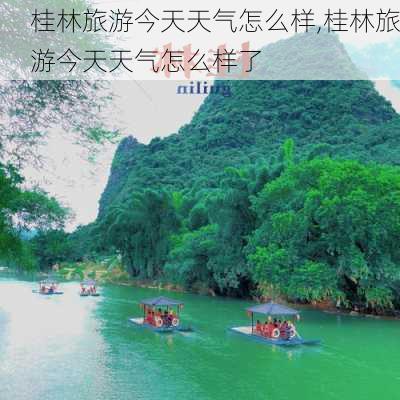 桂林旅游今天天气怎么样,桂林旅游今天天气怎么样了