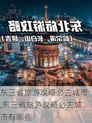 东三省旅游攻略必去城市,东三省旅游攻略必去城市有哪些