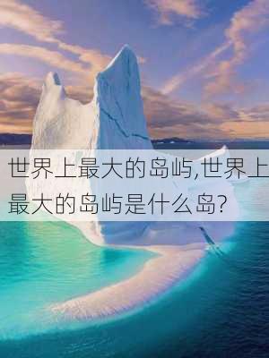 世界上最大的岛屿,世界上最大的岛屿是什么岛?