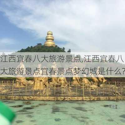 江西宜春八大旅游景点,江西宜春八大旅游景点宜春景点梦幻城是什么?