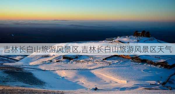 吉林长白山旅游风景区,吉林长白山旅游风景区天气