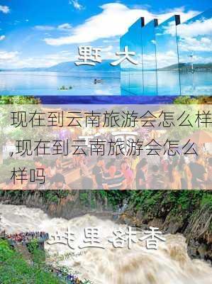 现在到云南旅游会怎么样,现在到云南旅游会怎么样吗