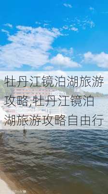 牡丹江镜泊湖旅游攻略,牡丹江镜泊湖旅游攻略自由行