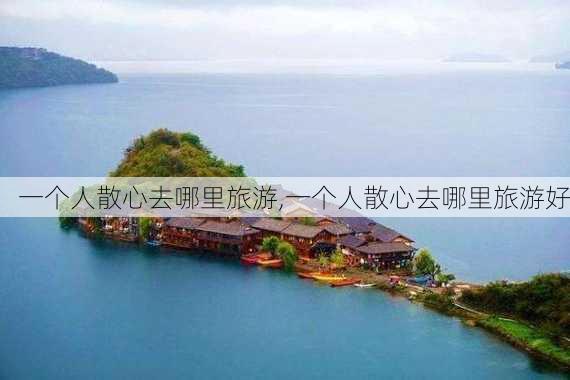 一个人散心去哪里旅游,一个人散心去哪里旅游好