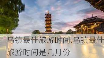 乌镇最佳旅游时间,乌镇最佳旅游时间是几月份