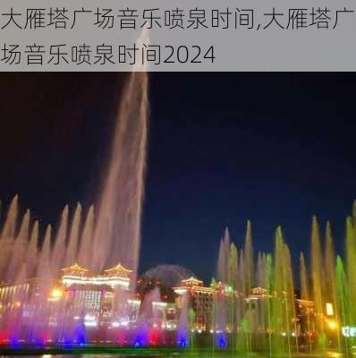 大雁塔广场音乐喷泉时间,大雁塔广场音乐喷泉时间2024