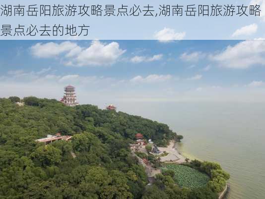 湖南岳阳旅游攻略景点必去,湖南岳阳旅游攻略景点必去的地方