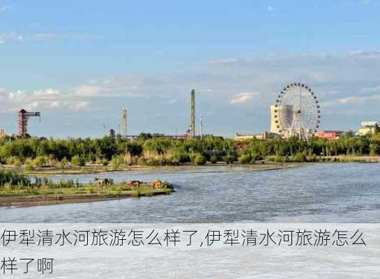 伊犁清水河旅游怎么样了,伊犁清水河旅游怎么样了啊