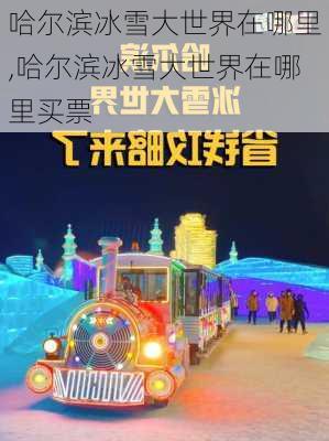 哈尔滨冰雪大世界在哪里,哈尔滨冰雪大世界在哪里买票