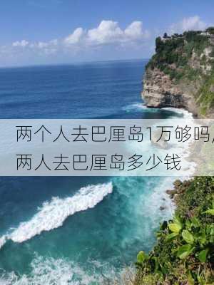 两个人去巴厘岛1万够吗,两人去巴厘岛多少钱