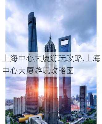 上海中心大厦游玩攻略,上海中心大厦游玩攻略图