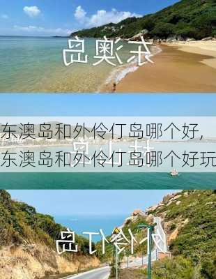 东澳岛和外伶仃岛哪个好,东澳岛和外伶仃岛哪个好玩