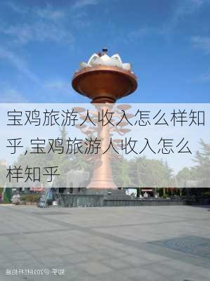 宝鸡旅游人收入怎么样知乎,宝鸡旅游人收入怎么样知乎