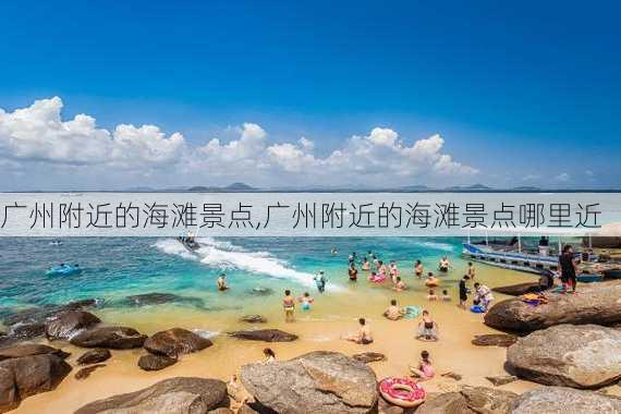 广州附近的海滩景点,广州附近的海滩景点哪里近