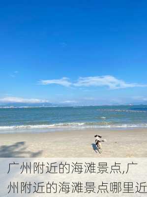 广州附近的海滩景点,广州附近的海滩景点哪里近