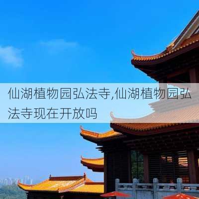 仙湖植物园弘法寺,仙湖植物园弘法寺现在开放吗