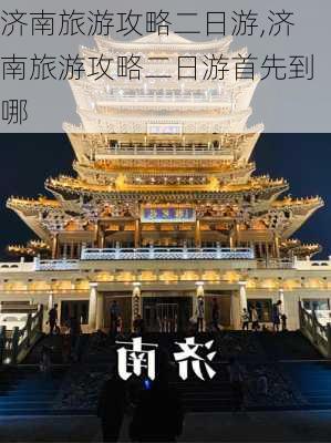 济南旅游攻略二日游,济南旅游攻略二日游首先到哪