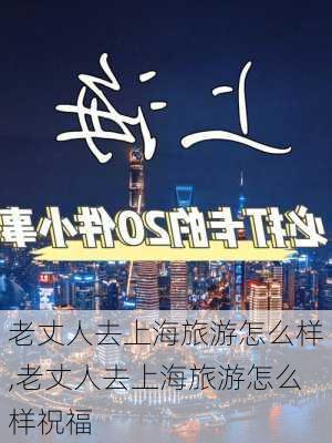 老丈人去上海旅游怎么样,老丈人去上海旅游怎么样祝福