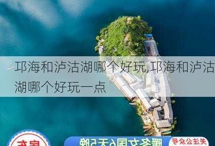 邛海和泸沽湖哪个好玩,邛海和泸沽湖哪个好玩一点