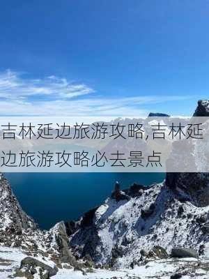 吉林延边旅游攻略,吉林延边旅游攻略必去景点