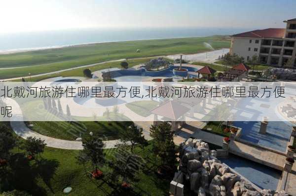 北戴河旅游住哪里最方便,北戴河旅游住哪里最方便呢