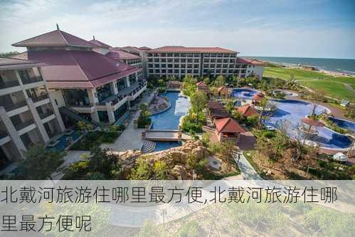 北戴河旅游住哪里最方便,北戴河旅游住哪里最方便呢