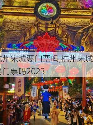 杭州宋城要门票吗,杭州宋城要门票吗2023