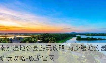 南沙湿地公园游玩攻略,南沙湿地公园游玩攻略-旅游官网