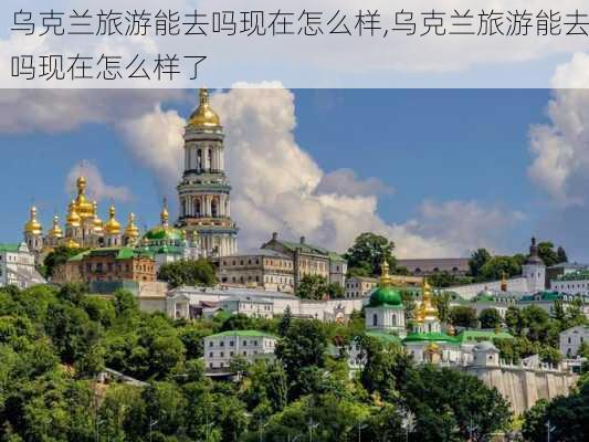 乌克兰旅游能去吗现在怎么样,乌克兰旅游能去吗现在怎么样了