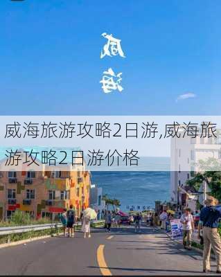 威海旅游攻略2日游,威海旅游攻略2日游价格