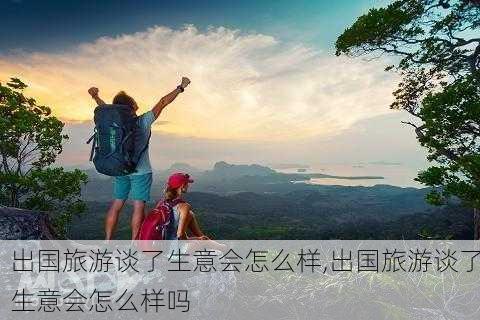 出国旅游谈了生意会怎么样,出国旅游谈了生意会怎么样吗