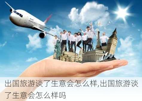 出国旅游谈了生意会怎么样,出国旅游谈了生意会怎么样吗