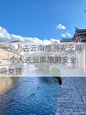 一个人去云南旅游安全吗,一个人去云南旅游安全吗女孩