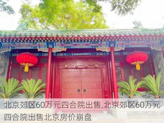 北京郊区60万元四合院出售,北京郊区60万元四合院出售北京房价崩盘