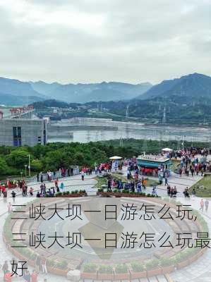 三峡大坝一日游怎么玩,三峡大坝一日游怎么玩最好