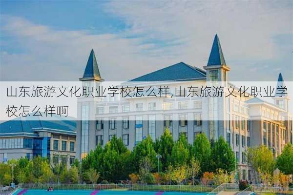 山东旅游文化职业学校怎么样,山东旅游文化职业学校怎么样啊