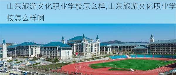 山东旅游文化职业学校怎么样,山东旅游文化职业学校怎么样啊