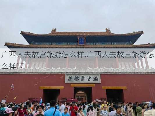 广西人去故宫旅游怎么样,广西人去故宫旅游怎么样啊