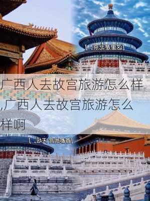 广西人去故宫旅游怎么样,广西人去故宫旅游怎么样啊