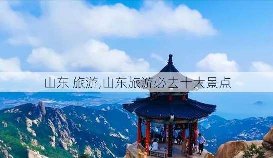 山东 旅游,山东旅游必去十大景点