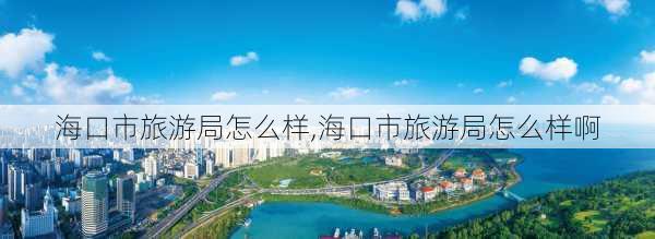 海口市旅游局怎么样,海口市旅游局怎么样啊