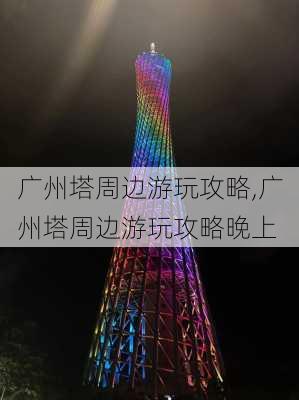 广州塔周边游玩攻略,广州塔周边游玩攻略晚上