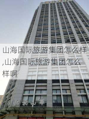 山海国际旅游集团怎么样,山海国际旅游集团怎么样啊